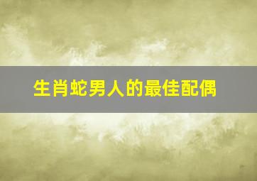 生肖蛇男人的最佳配偶