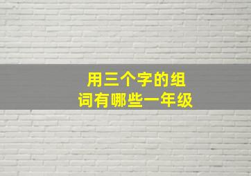 用三个字的组词有哪些一年级