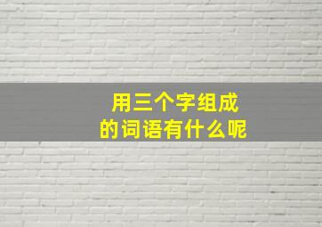 用三个字组成的词语有什么呢