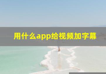 用什么app给视频加字幕