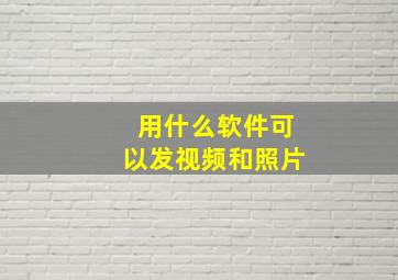 用什么软件可以发视频和照片