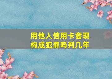 用他人信用卡套现构成犯罪吗判几年