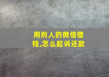 用别人的微信借钱,怎么起诉还款