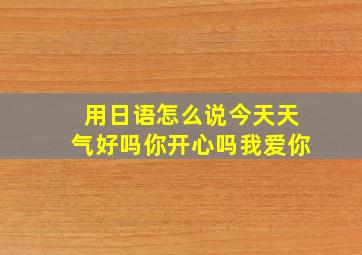 用日语怎么说今天天气好吗你开心吗我爱你