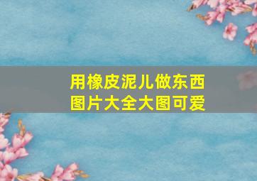 用橡皮泥儿做东西图片大全大图可爱