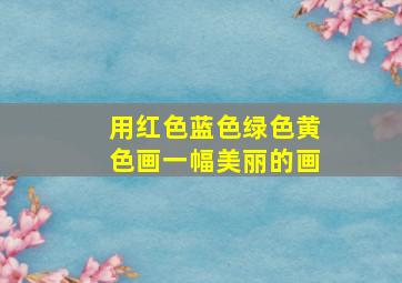 用红色蓝色绿色黄色画一幅美丽的画