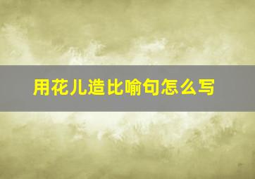 用花儿造比喻句怎么写