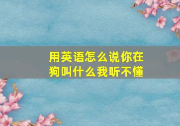 用英语怎么说你在狗叫什么我听不懂