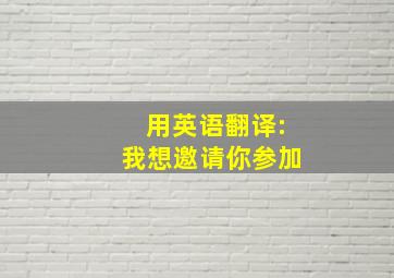 用英语翻译:我想邀请你参加