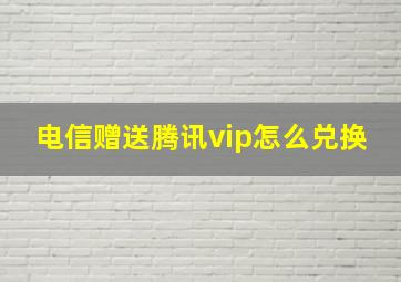 电信赠送腾讯vip怎么兑换