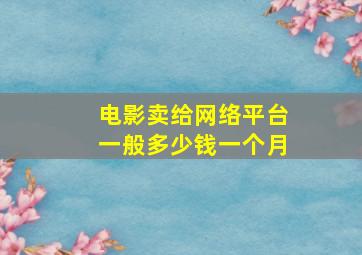 电影卖给网络平台一般多少钱一个月