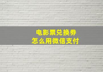 电影票兑换劵怎么用微信支付