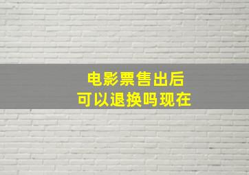 电影票售出后可以退换吗现在