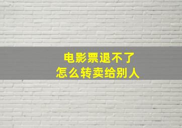 电影票退不了怎么转卖给别人