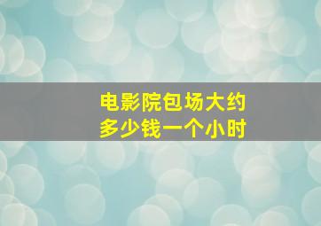 电影院包场大约多少钱一个小时