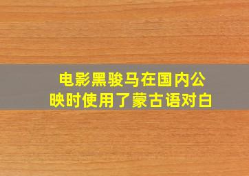 电影黑骏马在国内公映时使用了蒙古语对白