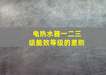 电热水器一二三级能效等级的差别