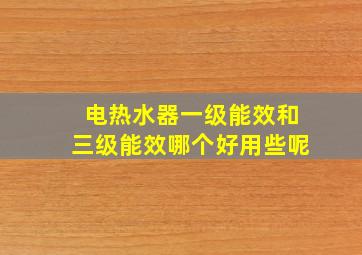 电热水器一级能效和三级能效哪个好用些呢