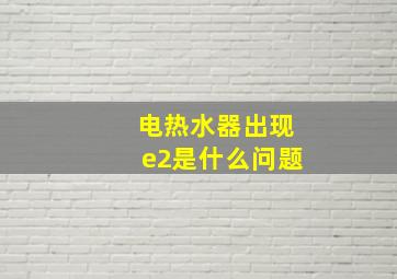 电热水器出现e2是什么问题