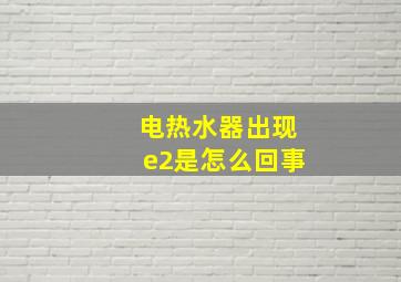 电热水器出现e2是怎么回事