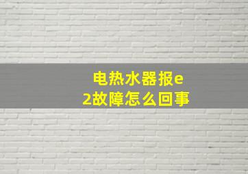 电热水器报e2故障怎么回事