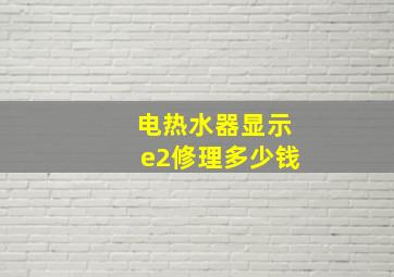 电热水器显示e2修理多少钱