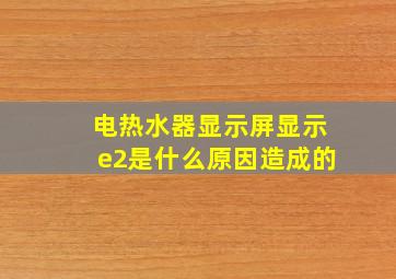 电热水器显示屏显示e2是什么原因造成的