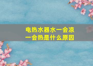 电热水器水一会凉一会热是什么原因