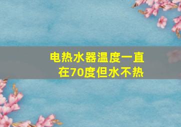 电热水器温度一直在70度但水不热