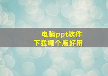 电脑ppt软件下载哪个版好用