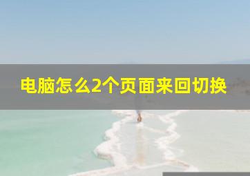 电脑怎么2个页面来回切换