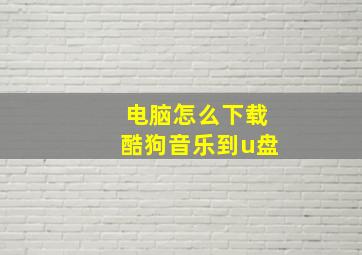 电脑怎么下载酷狗音乐到u盘