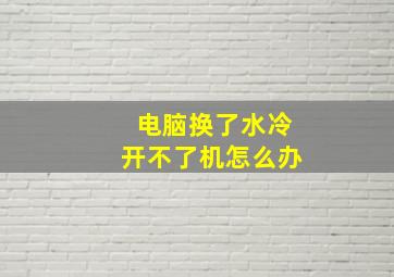 电脑换了水冷开不了机怎么办