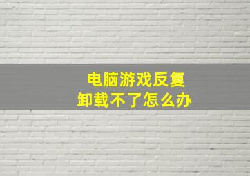 电脑游戏反复卸载不了怎么办