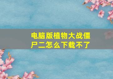 电脑版植物大战僵尸二怎么下载不了