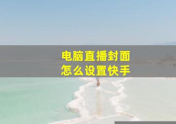 电脑直播封面怎么设置快手