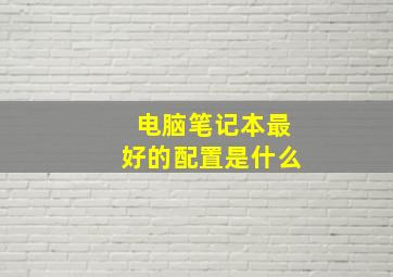 电脑笔记本最好的配置是什么