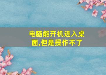 电脑能开机进入桌面,但是操作不了