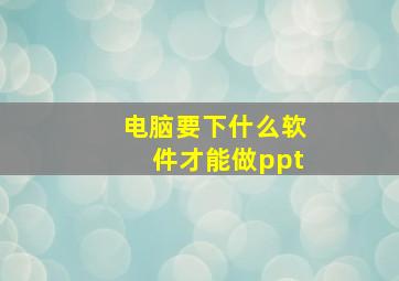 电脑要下什么软件才能做ppt