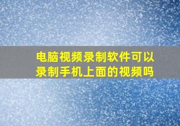 电脑视频录制软件可以录制手机上面的视频吗