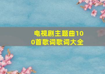 电视剧主题曲100首歌词歌词大全