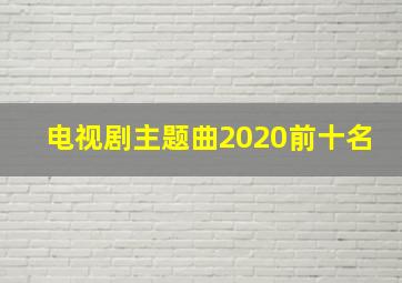 电视剧主题曲2020前十名