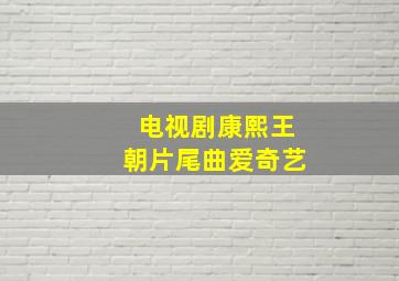 电视剧康熙王朝片尾曲爱奇艺