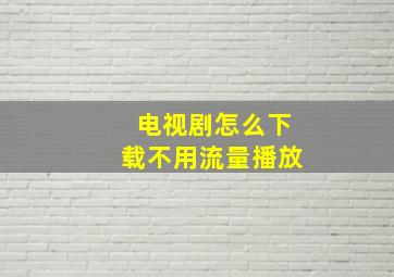 电视剧怎么下载不用流量播放