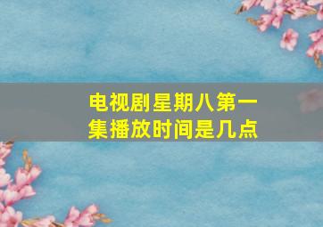 电视剧星期八第一集播放时间是几点