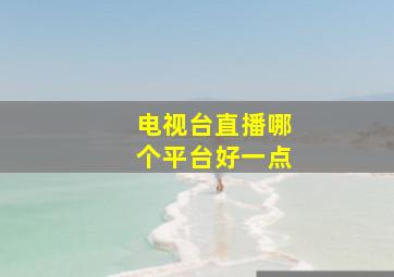 电视台直播哪个平台好一点