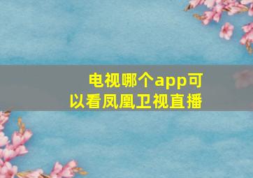 电视哪个app可以看凤凰卫视直播