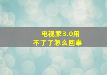 电视家3.0用不了了怎么回事