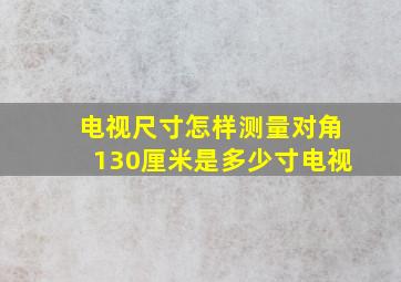 电视尺寸怎样测量对角130厘米是多少寸电视