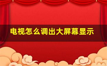 电视怎么调出大屏幕显示